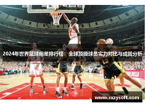 2024年世界篮球明星排行榜：全球顶级球员实力对比与成就分析