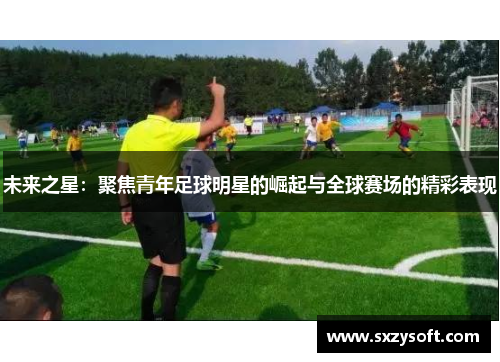 未来之星：聚焦青年足球明星的崛起与全球赛场的精彩表现