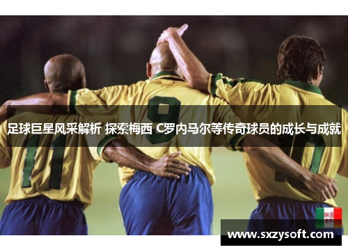 足球巨星风采解析 探索梅西 C罗内马尔等传奇球员的成长与成就
