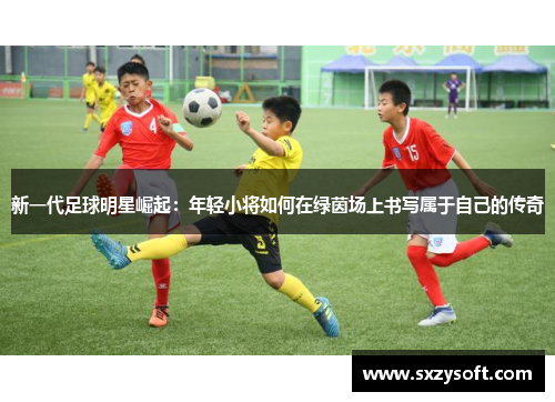 新一代足球明星崛起：年轻小将如何在绿茵场上书写属于自己的传奇
