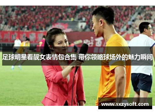 足球明星看靓女表情包合集 带你领略球场外的魅力瞬间