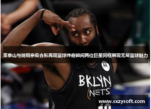 董泰山与姚明亲密合影再现篮球传奇瞬间两位巨星同框展现无尽篮球魅力