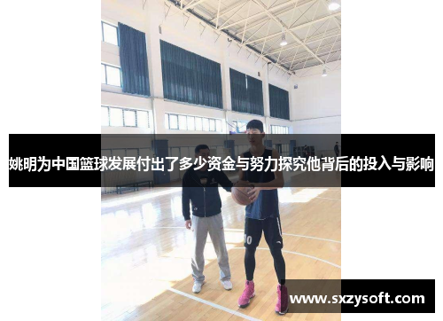 姚明为中国篮球发展付出了多少资金与努力探究他背后的投入与影响