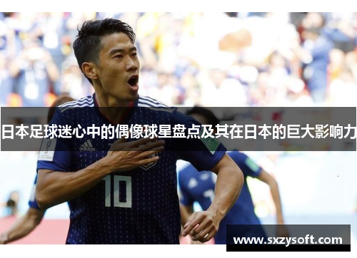 日本足球迷心中的偶像球星盘点及其在日本的巨大影响力