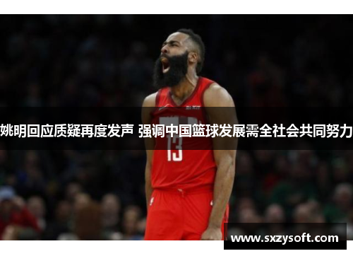 姚明回应质疑再度发声 强调中国篮球发展需全社会共同努力