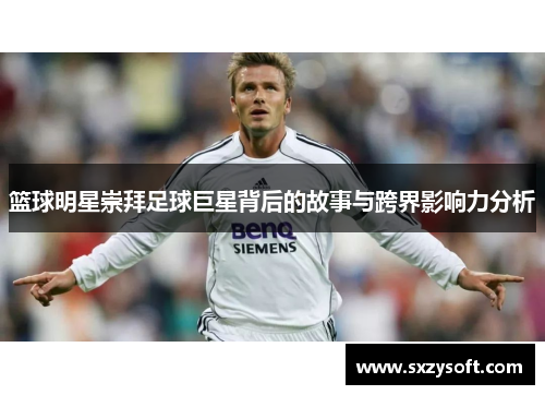 篮球明星崇拜足球巨星背后的故事与跨界影响力分析