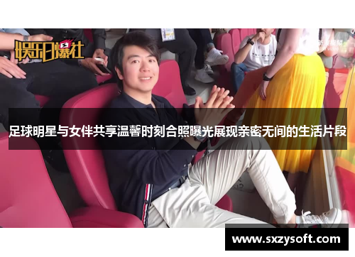 足球明星与女伴共享温馨时刻合照曝光展现亲密无间的生活片段