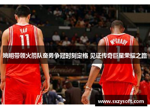 姚明带领火箭队奋勇争冠时刻定格 见证传奇巨星荣耀之路