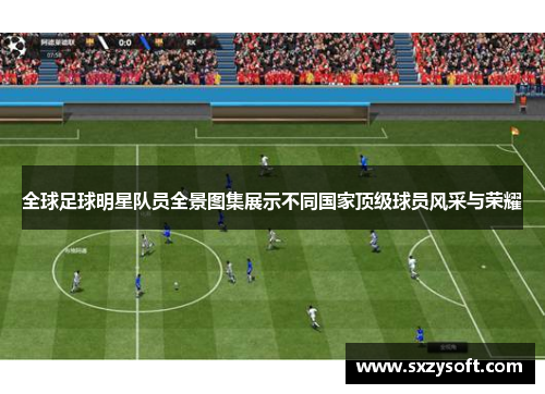 全球足球明星队员全景图集展示不同国家顶级球员风采与荣耀