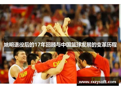 姚明退役后的17年回顾与中国篮球发展的变革历程