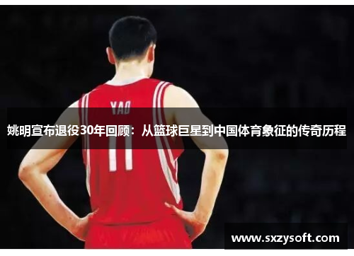 姚明宣布退役30年回顾：从篮球巨星到中国体育象征的传奇历程
