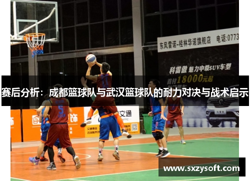 赛后分析：成都篮球队与武汉篮球队的耐力对决与战术启示