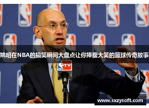 姚明在NBA的搞笑瞬间大盘点让你捧腹大笑的篮球传奇故事