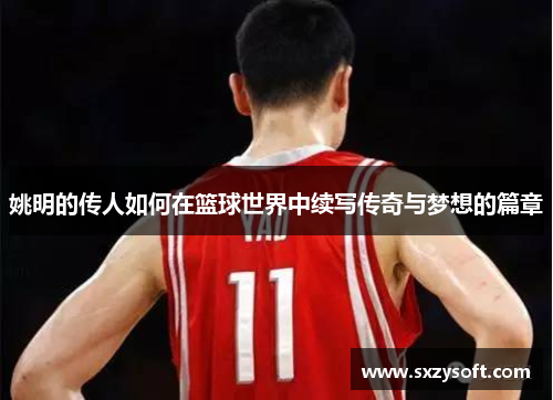 姚明的传人如何在篮球世界中续写传奇与梦想的篇章