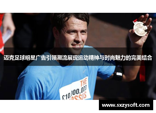 迈克足球明星广告引领潮流展现运动精神与时尚魅力的完美结合
