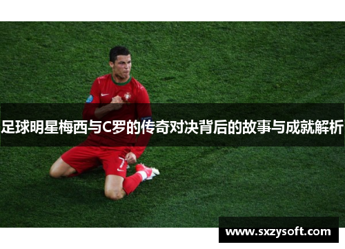 足球明星梅西与C罗的传奇对决背后的故事与成就解析