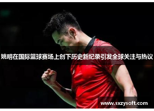 姚明在国际篮球赛场上创下历史新纪录引发全球关注与热议
