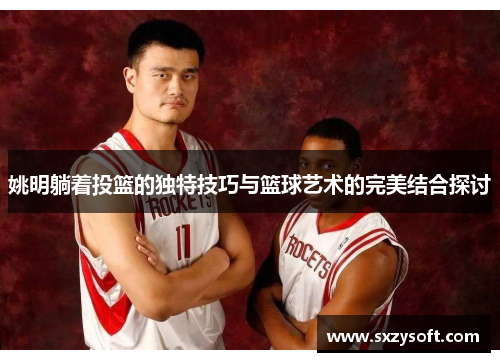 姚明躺着投篮的独特技巧与篮球艺术的完美结合探讨
