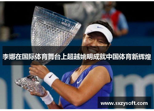 李娜在国际体育舞台上超越姚明成就中国体育新辉煌