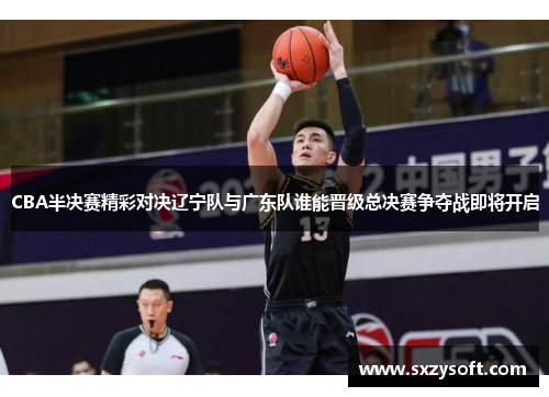 CBA半决赛精彩对决辽宁队与广东队谁能晋级总决赛争夺战即将开启