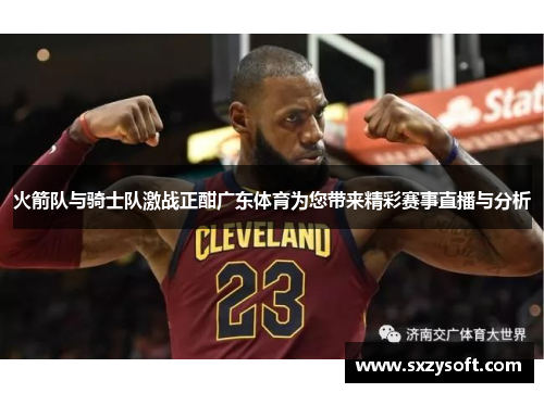 火箭队与骑士队激战正酣广东体育为您带来精彩赛事直播与分析