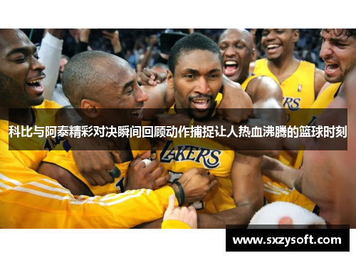 科比与阿泰精彩对决瞬间回顾动作捕捉让人热血沸腾的篮球时刻