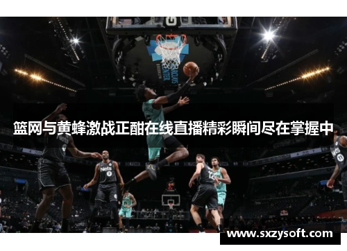 篮网与黄蜂激战正酣在线直播精彩瞬间尽在掌握中