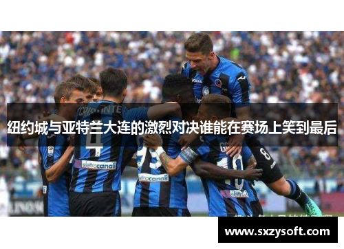 纽约城与亚特兰大连的激烈对决谁能在赛场上笑到最后