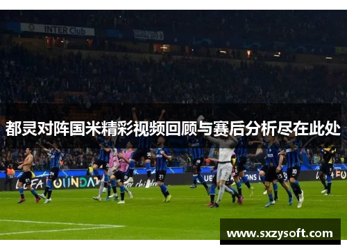 都灵对阵国米精彩视频回顾与赛后分析尽在此处